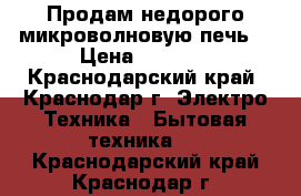 Продам недорого микроволновую печь  › Цена ­ 2 000 - Краснодарский край, Краснодар г. Электро-Техника » Бытовая техника   . Краснодарский край,Краснодар г.